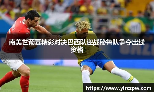 南美世预赛精彩对决巴西队迎战秘鲁队争夺出线资格